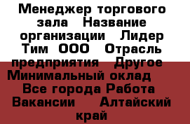 Менеджер торгового зала › Название организации ­ Лидер Тим, ООО › Отрасль предприятия ­ Другое › Минимальный оклад ­ 1 - Все города Работа » Вакансии   . Алтайский край